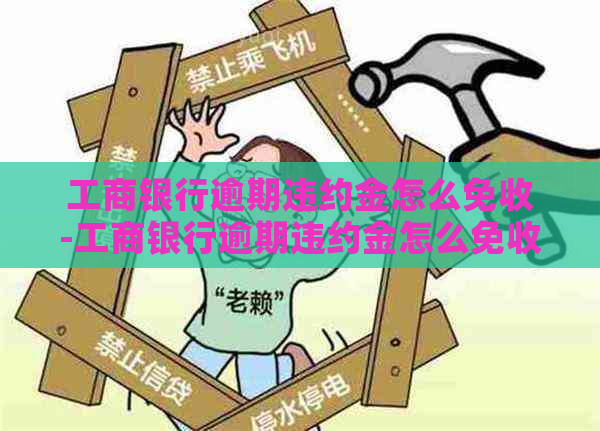 工商银行逾期违约金怎么免收-工商银行逾期违约金怎么免收的