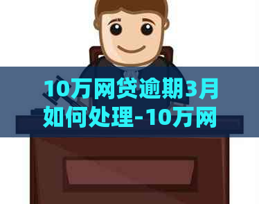 10万网贷逾期3月如何处理-10万网贷逾期3月如何处理好