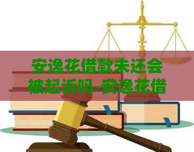 安逸花借款未还会被起诉吗-安逸花借款未还会被起诉吗是真的吗