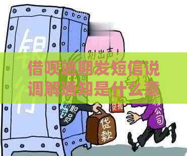 借呗逾期发短信说调解通知是什么意思-借呗逾期发来调解同意怎么办