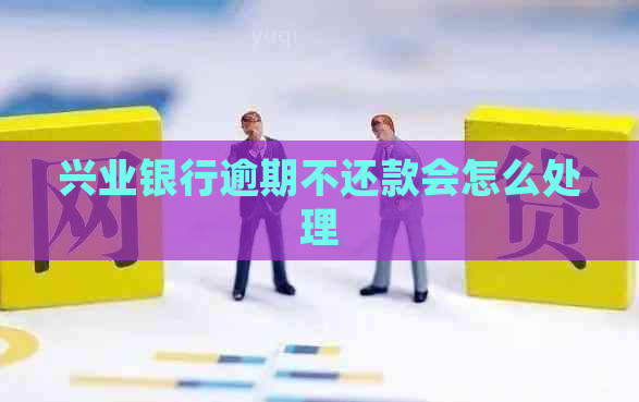 兴业银行逾期不还款会怎么处理