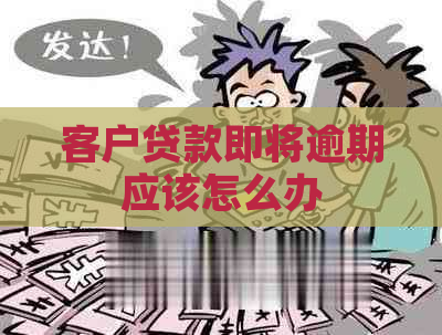 客户贷款即将逾期应该怎么办