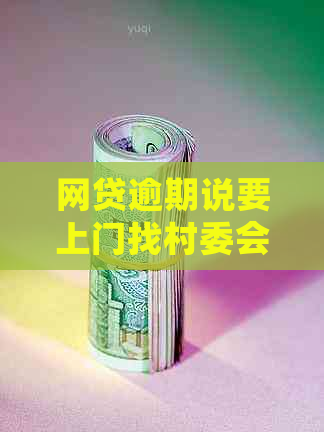 网贷逾期说要上门找村委会调查