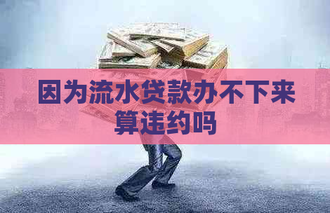 因为流水贷款办不下来算违约吗