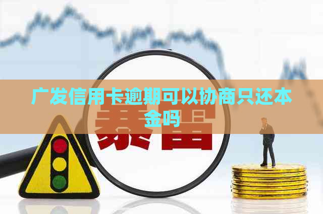 广发信用卡逾期可以协商只还本金吗