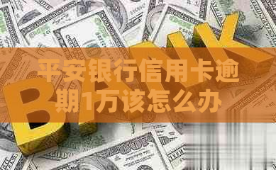 平安银行信用卡逾期1万该怎么办