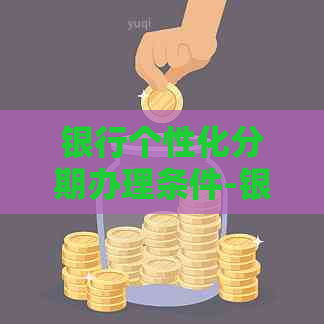 银行个性化分期办理条件-银行个性化分期办理条件是什么