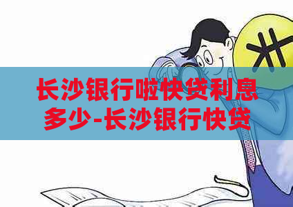 长沙银行啦快贷利息多少-长沙银行快贷利率