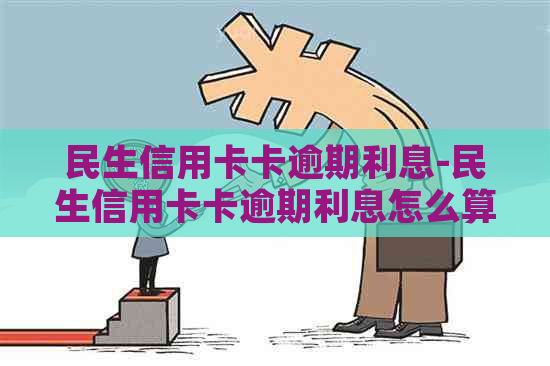 民生信用卡卡逾期利息-民生信用卡卡逾期利息怎么算