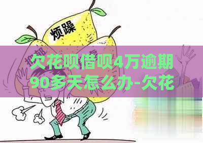 欠花呗借呗4万逾期90多天怎么办-欠花呗借呗4万逾期90多天怎么办呢