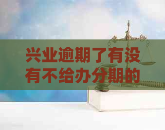 兴业逾期了有没有不给办分期的-兴业逾期了有没有不给办分期的情况