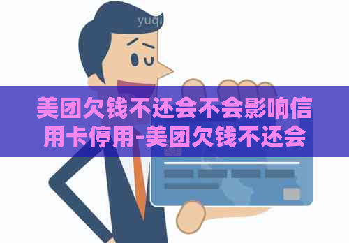 美团欠钱不还会不会影响信用卡停用-美团欠钱不还会不会影响信用卡停用呢