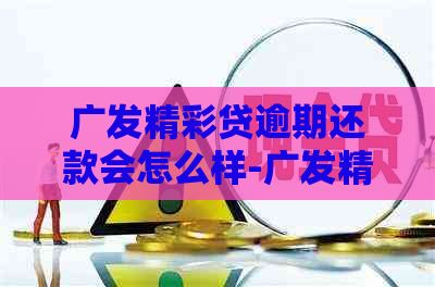 广发精彩贷逾期还款会怎么样-广发精彩贷逾期还款会怎么样吗