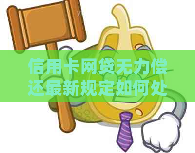 信用卡网贷无力偿还最新规定如何处理-信用卡网贷无力偿还最新规定如何处理呢