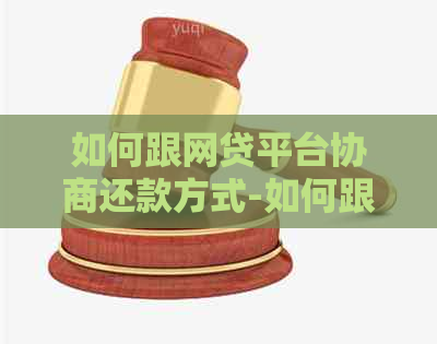 如何跟网贷平台协商还款方式-如何跟网贷平台协商还款方式更好