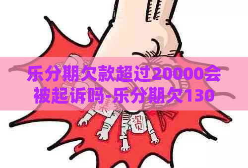 乐分期欠款超过20000会被起诉吗-乐分期欠13000多久会被起诉