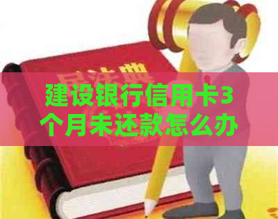 建设银行信用卡3个月未还款怎么办-建设银行信用卡3个月未还款怎么办理