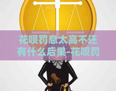 花呗罚息太高不还有什么后果-花呗罚息太高不还有什么后果吗