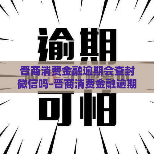 晋商消费金融逾期会查封微信吗-晋商消费金融逾期会查封微信吗安全吗