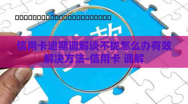 信用卡逾期调解谈不拢怎么办有效解决方法-信用卡 调解