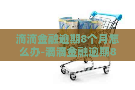 滴滴金融逾期8个月怎么办-滴滴金融逾期8个月怎么办理