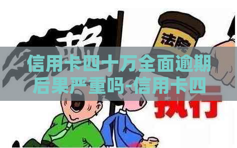 信用卡四十万全面逾期后果严重吗-信用卡四十万全面逾期后果严重吗会怎么样