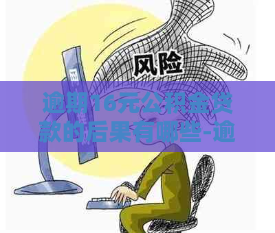 逾期16元公积金贷款的后果有哪些-逾期16元公积金贷款的后果有哪些呢