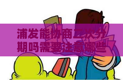 浦发能协商二次分期吗需要注意哪些事项-浦发可以二次协商吗