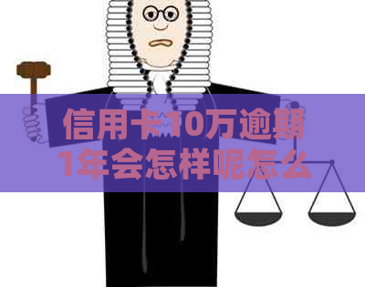 信用卡10万逾期1年会怎样呢怎么办呢-信用卡10万逾期一年要还多少