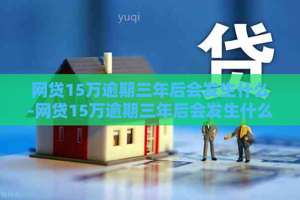 网贷15万逾期三年后会发生什么-网贷15万逾期三年后会发生什么后果