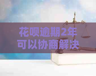 花呗逾期2年可以协商解决吗