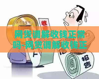 网贷调解收钱正常吗-网贷调解收钱正常吗是真的吗