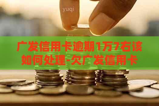 广发信用卡逾期1万7右该如何处理-欠广发信用卡一万逾期4年变十几万怎么办