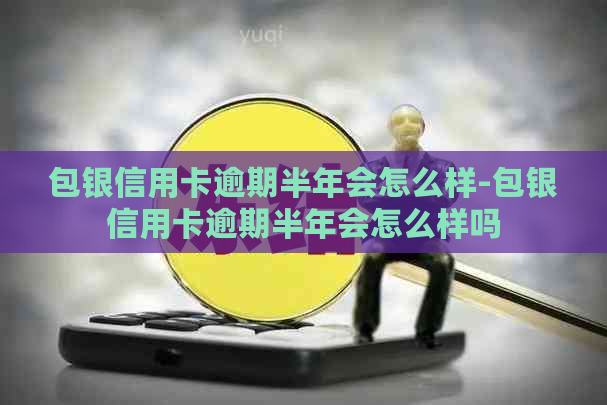 包银信用卡逾期半年会怎么样-包银信用卡逾期半年会怎么样吗