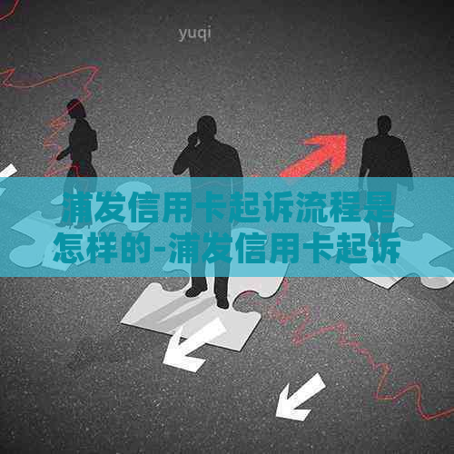 浦发信用卡起诉流程是怎样的-浦发信用卡起诉流程是怎样的呢