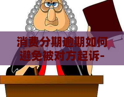 消费分期逾期如何避免被对方起诉-消费分期逾期如何避免被对方起诉呢