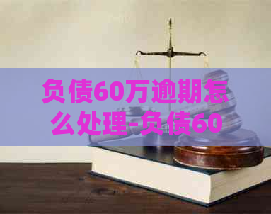 负债60万逾期怎么处理-负债60万逾期怎么处理更好