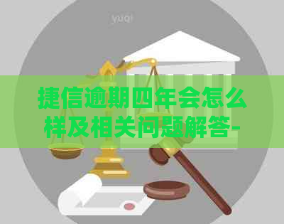 捷信逾期四年会怎么样及相关问题解答-捷信逾期四年会怎么样及相关问题解答电话