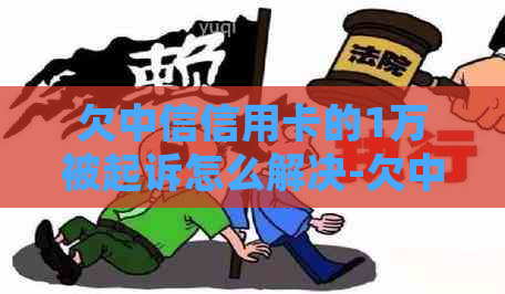 欠中信信用卡的1万被起诉怎么解决-欠中信信用卡的1万被起诉怎么解决呢