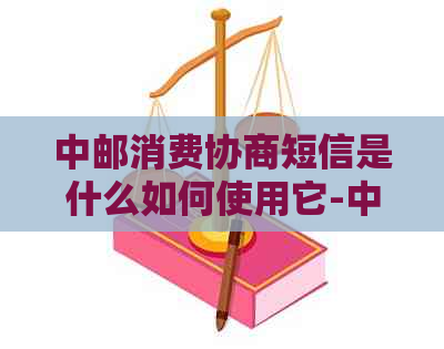 中邮消费协商短信是什么如何使用它-中邮消费 协商