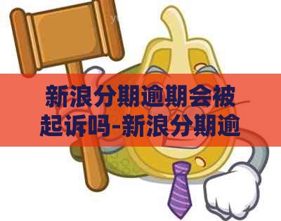 新浪分期逾期会被起诉吗-新浪分期逾期会被起诉吗是真的吗