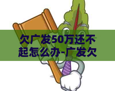 欠广发50万还不起怎么办-广发欠款5万以上每个月只还100会怎么样