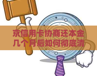 京信用卡协商还本金几个月后如何彻底清欠-京东协商本金还款