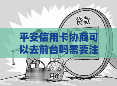 平安信用卡协商可以去前台吗需要注意哪些事项-如何跟平安信用卡协商还款