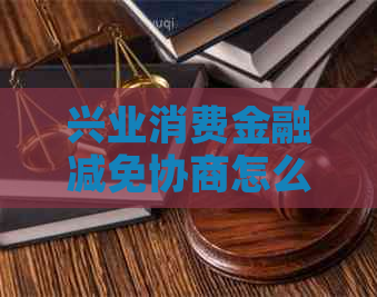 兴业消费金融减免协商怎么操作-兴业消费金融协商减免方法