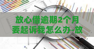 放心借逾期2个月要起诉我怎么办-放心借逾期2个月要起诉我怎么办呀