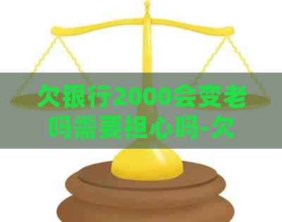 欠银行2000会变老吗需要担心吗-欠银行2000会坐牢吗