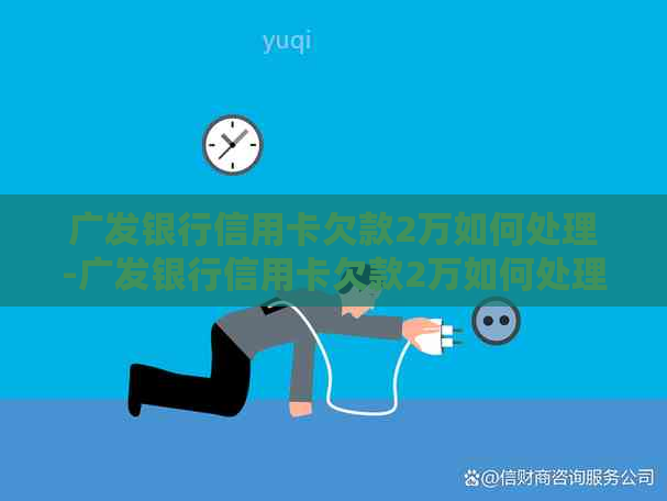 广发银行信用卡欠款2万如何处理-广发银行信用卡欠款2万如何处理的