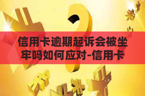 信用卡逾期起诉会被坐牢吗如何应对-信用卡逾期起诉会被坐牢吗如何应对呢