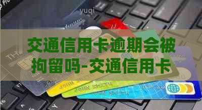 交通信用卡逾期会被拘留吗-交通信用卡逾期会被拘留吗知乎